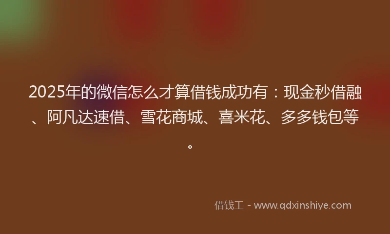 2025年的微信怎么才算借钱成功有：现金秒借融、阿凡达速借、雪花商城、喜米花、多多钱包等。