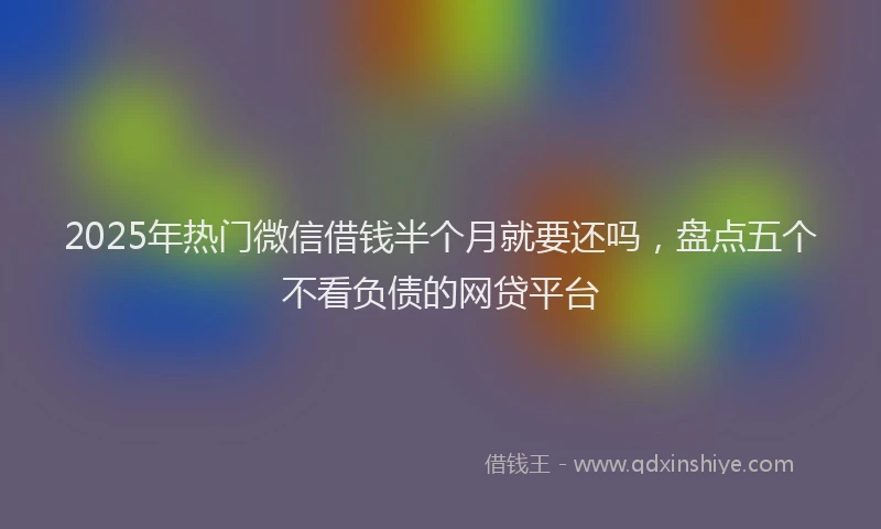 2025年热门微信借钱半个月就要还吗，盘点五个不看负债的网贷平台