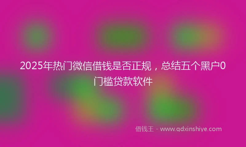 2025年热门微信借钱是否正规，总结五个黑户0门槛贷款软件