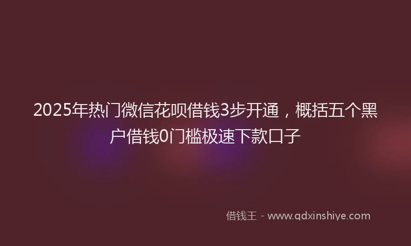 2025年热门微信花呗借钱3步开通，概括五个黑户借钱0门槛极速下款口子