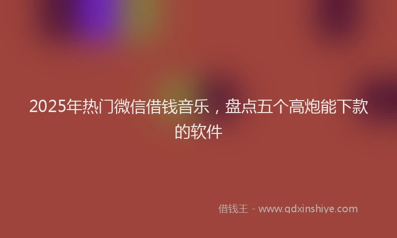 2025年热门微信借钱音乐，盘点五个高炮能下款的软件