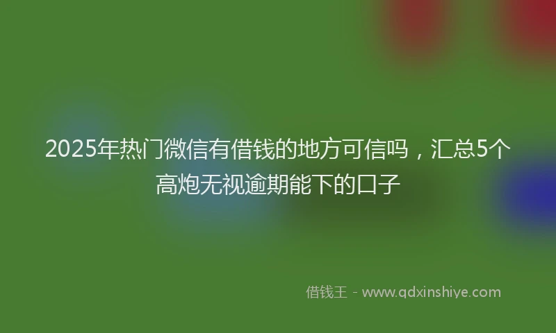 2025年热门微信有借钱的地方可信吗，汇总5个高炮无视逾期能下的口子