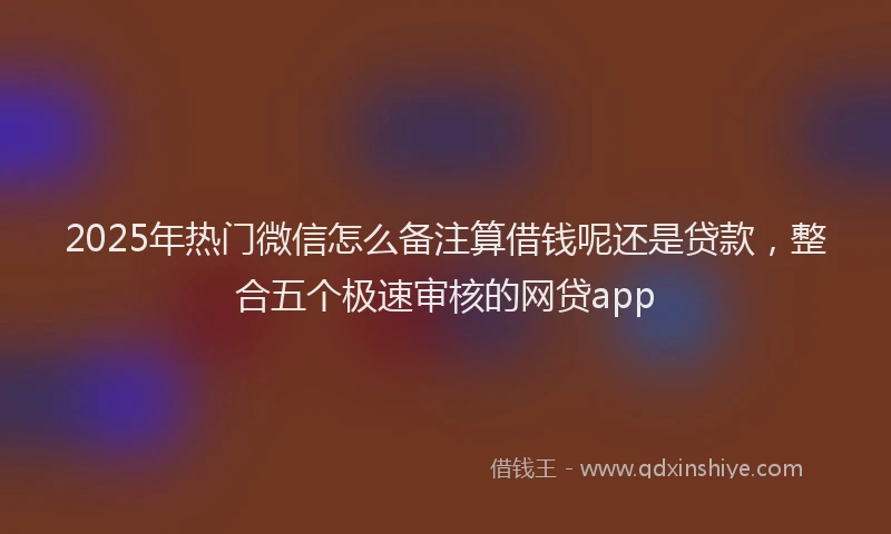 2025年热门微信怎么备注算借钱呢还是贷款，整合五个极速审核的网贷app