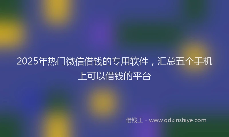 2025年热门微信借钱的专用软件，汇总五个手机上可以借钱的平台