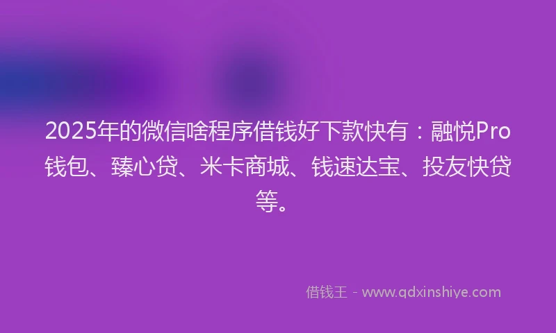 2025年的微信啥程序借钱好下款快有：融悦Pro钱包、臻心贷、米卡商城、钱速达宝、投友快贷等。