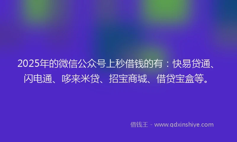 2025年的微信公众号上秒借钱的有：快易贷通、闪电通、哆来米贷、招宝商城、借贷宝盒等。