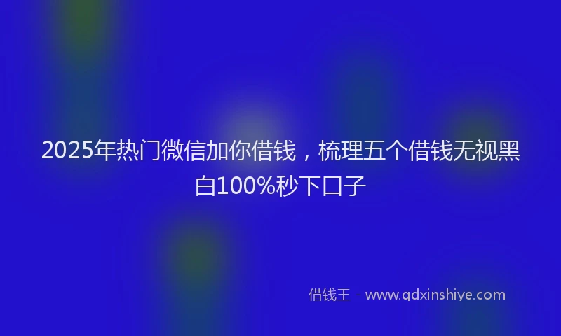 2025年热门微信加你借钱，梳理五个借钱无视黑白100%秒下口子