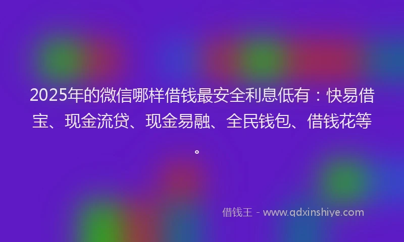 2025年的微信哪样借钱最安全利息低有：快易借宝、现金流贷、现金易融、全民钱包、借钱花等。