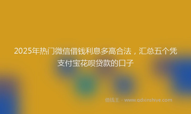 2025年热门微信借钱利息多高合法，汇总五个凭支付宝花呗贷款的口子