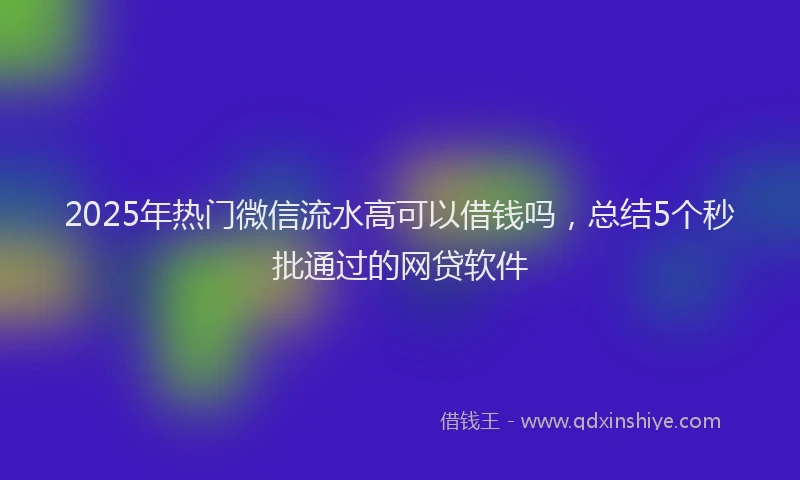 2025年热门微信流水高可以借钱吗，总结5个秒批通过的网贷软件