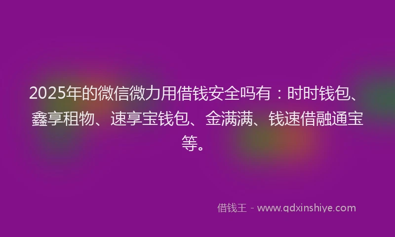 2025年的微信微力用借钱安全吗有：时时钱包、鑫享租物、速享宝钱包、金满满、钱速借融通宝等。
