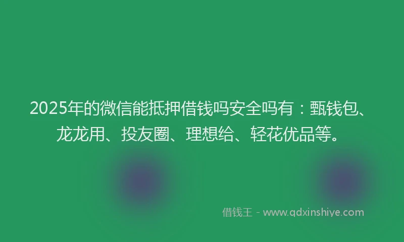 2025年的微信能抵押借钱吗安全吗有：甄钱包、龙龙用、投友圈、理想给、轻花优品等。