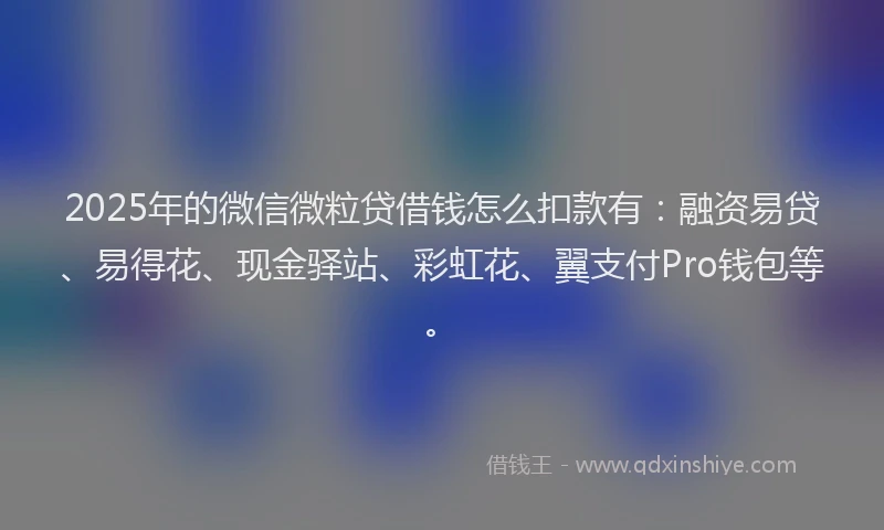 2025年的微信微粒贷借钱怎么扣款有：融资易贷、易得花、现金驿站、彩虹花、翼支付Pro钱包等。