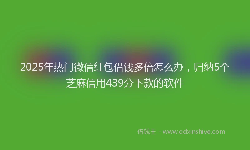 2025年热门微信红包借钱多倍怎么办，归纳5个芝麻信用439分下款的软件