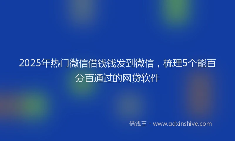 2025年热门微信借钱钱发到微信，梳理5个能百分百通过的网贷软件