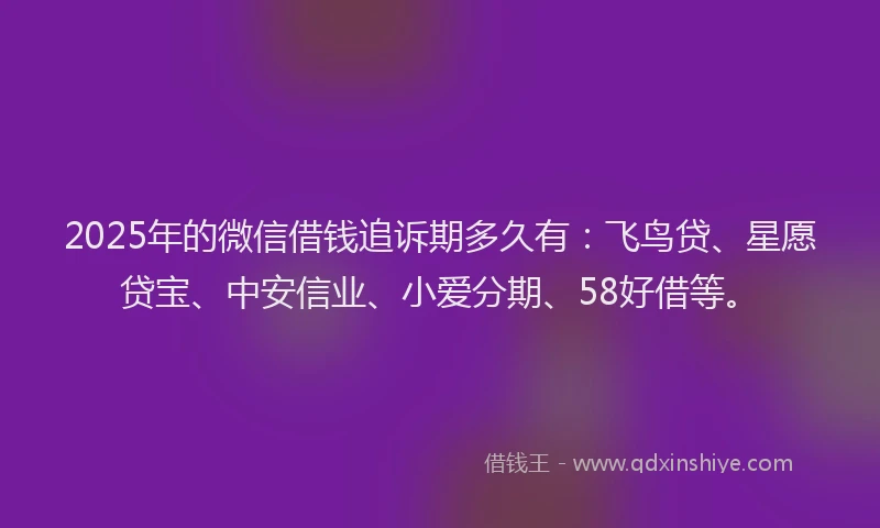 2025年的微信借钱追诉期多久有：飞鸟贷、星愿贷宝、中安信业、小爱分期、58好借等。