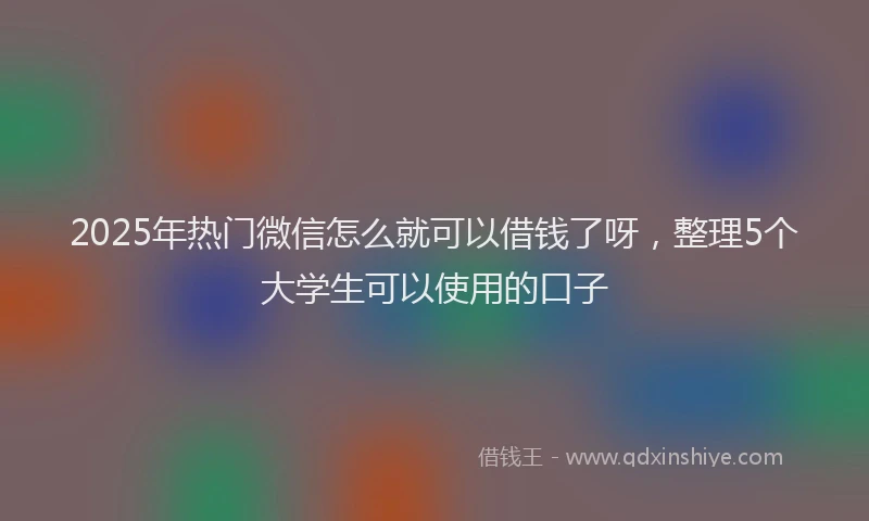 2025年热门微信怎么就可以借钱了呀，整理5个大学生可以使用的口子