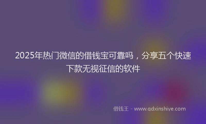2025年热门微信的借钱宝可靠吗，分享五个快速下款无视征信的软件