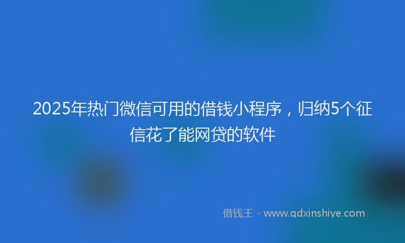 2025年热门微信可用的借钱小程序，归纳5个征信花了能网贷的软件