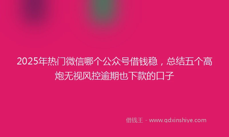 2025年热门微信哪个公众号借钱稳，总结五个高炮无视风控逾期也下款的口子