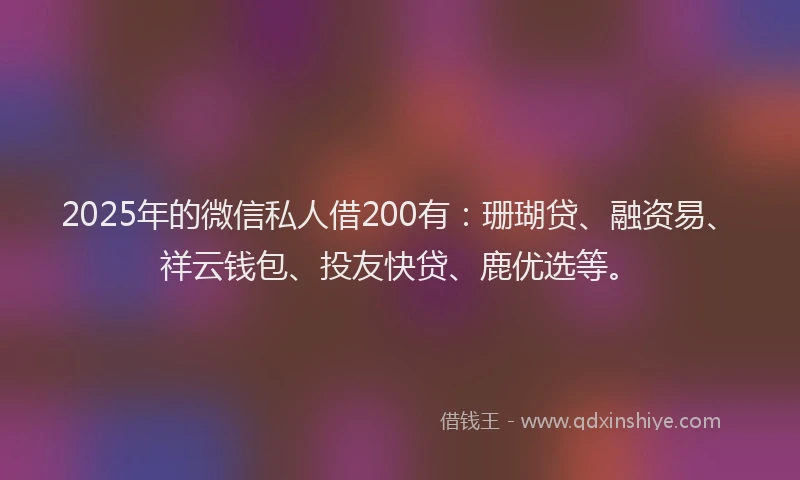 2025年的微信私人借200有：珊瑚贷、融资易、祥云钱包、投友快贷、鹿优选等。