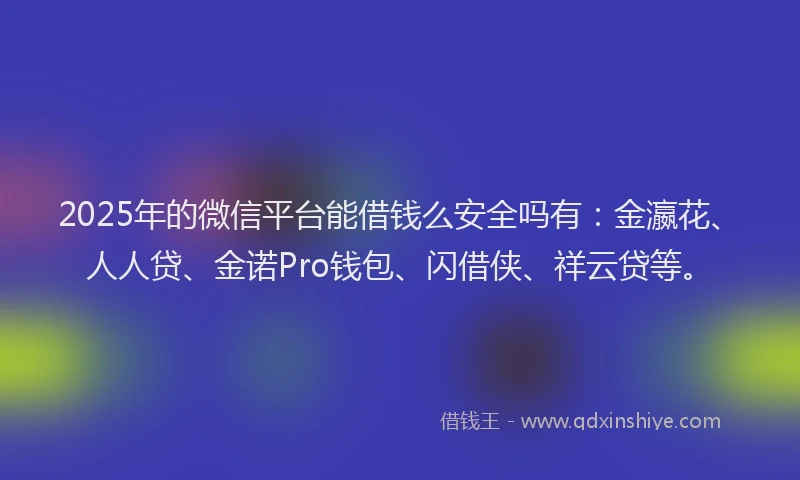 2025年的微信平台能借钱么安全吗有：金瀛花、人人贷、金诺Pro钱包、闪借侠、祥云贷等。