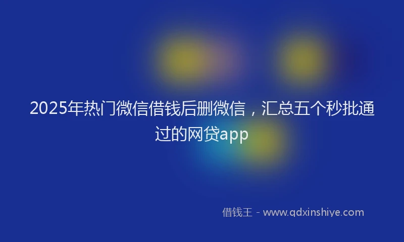 2025年热门微信借钱后删微信，汇总五个秒批通过的网贷app