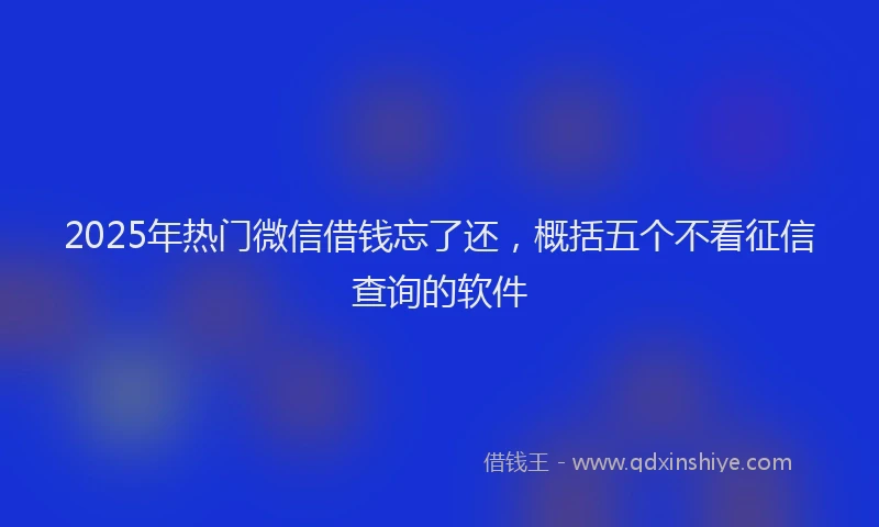 2025年热门微信借钱忘了还，概括五个不看征信查询的软件