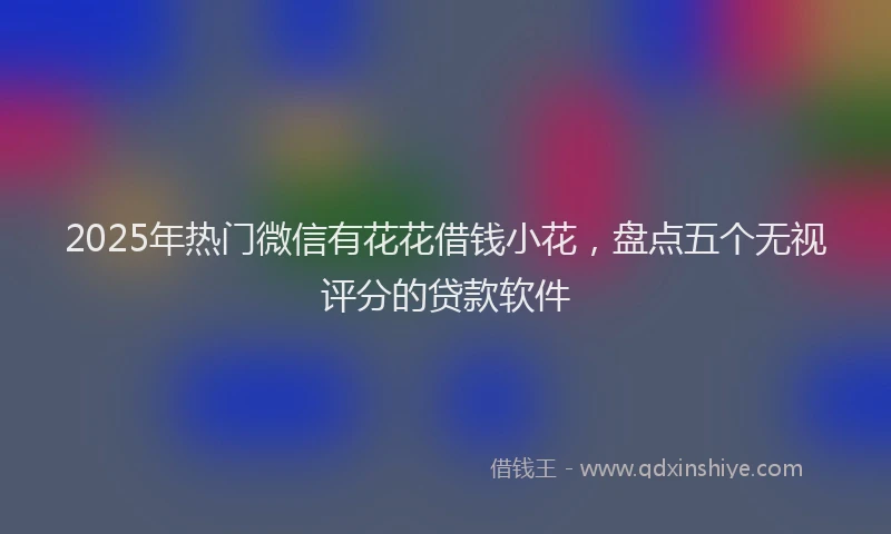 2025年热门微信有花花借钱小花，盘点五个无视评分的贷款软件