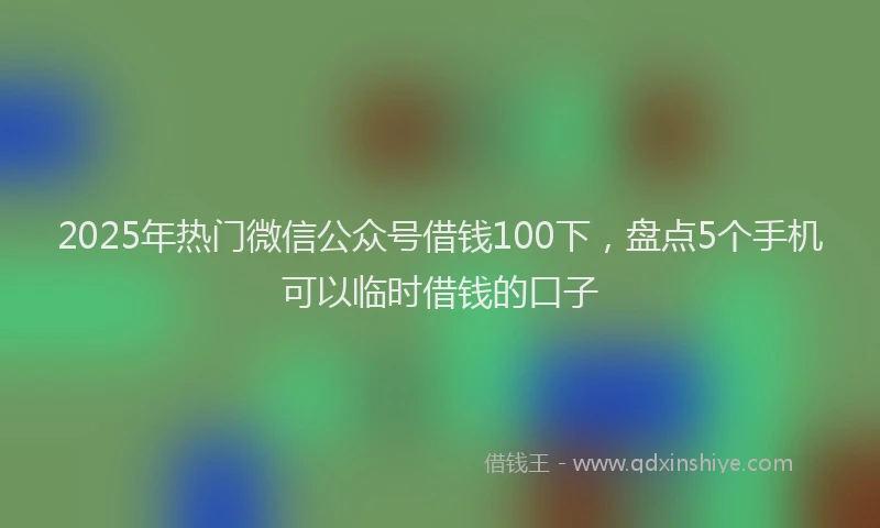 2025年热门微信公众号借钱100下，盘点5个手机可以临时借钱的口子