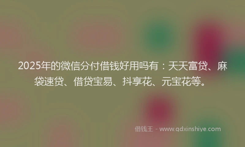 2025年的微信分付借钱好用吗有：天天富贷、麻袋速贷、借贷宝易、抖享花、元宝花等。