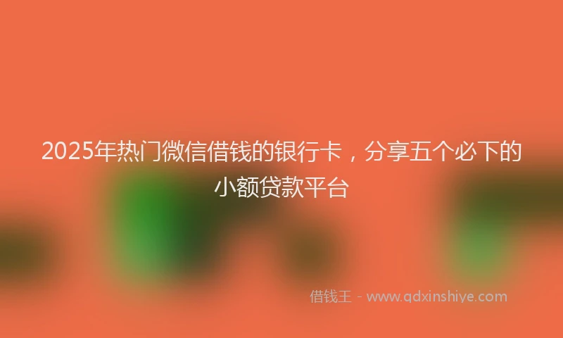 2025年热门微信借钱的银行卡，分享五个必下的小额贷款平台