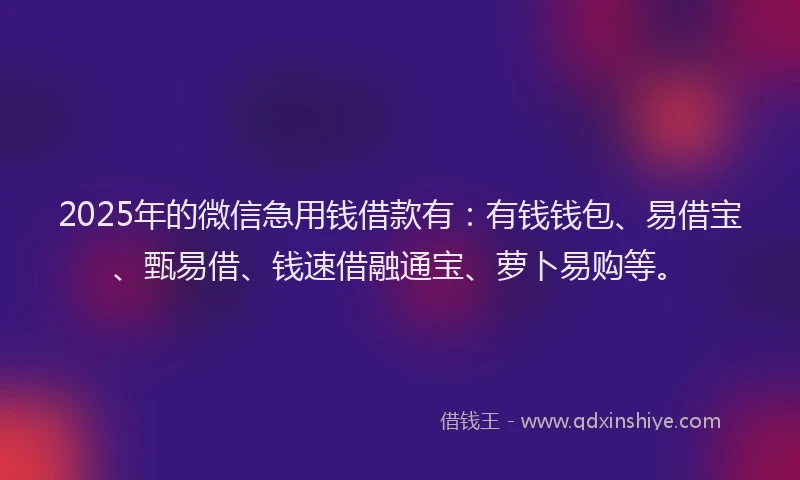 2025年的微信急用钱借款有：有钱钱包、易借宝、甄易借、钱速借融通宝、萝卜易购等。