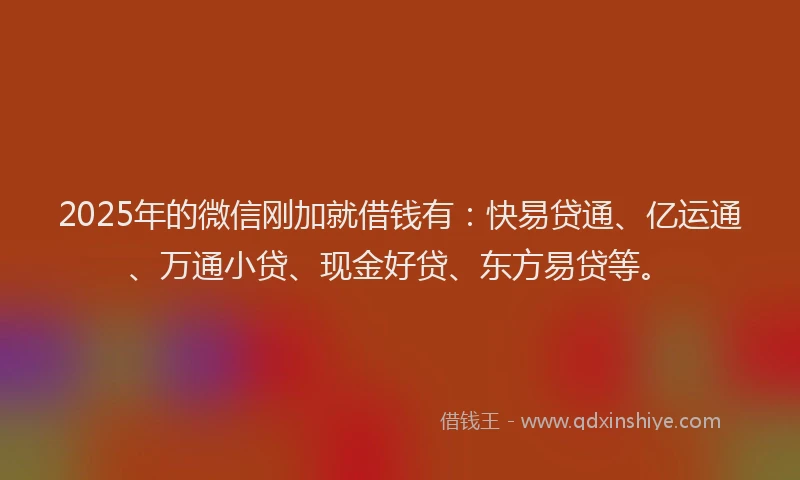 2025年的微信刚加就借钱有：快易贷通、亿运通、万通小贷、现金好贷、东方易贷等。