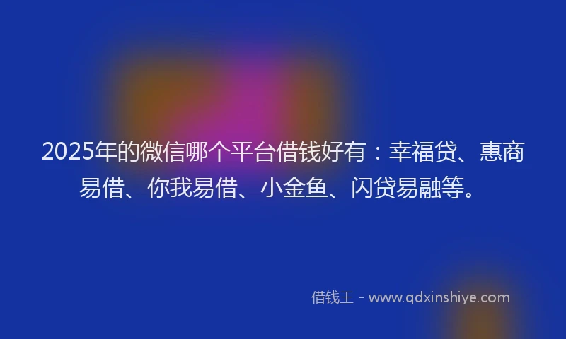 2025年的微信哪个平台借钱好有：幸福贷、惠商易借、你我易借、小金鱼、闪贷易融等。