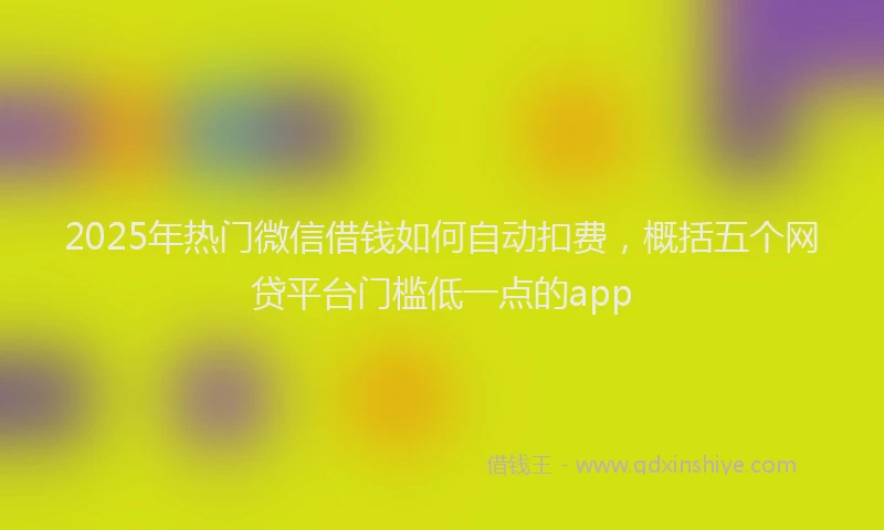 2025年热门微信借钱如何自动扣费，概括五个网贷平台门槛低一点的app