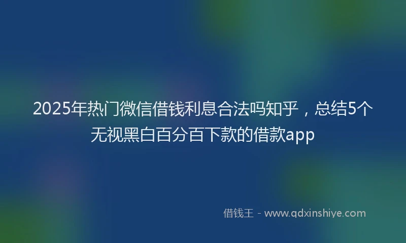 2025年热门微信借钱利息合法吗知乎，总结5个无视黑白百分百下款的借款app