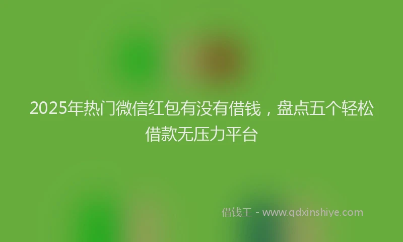 2025年热门微信红包有没有借钱，盘点五个轻松借款无压力平台