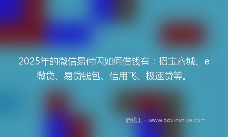 2025年的微信易付闪如何借钱有：招宝商城、e微贷、易贷钱包、信用飞、极速贷等。