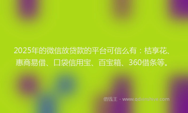 2025年的微信放贷款的平台可信么有：桔享花、惠商易借、口袋信用宝、百宝箱、360借条等。