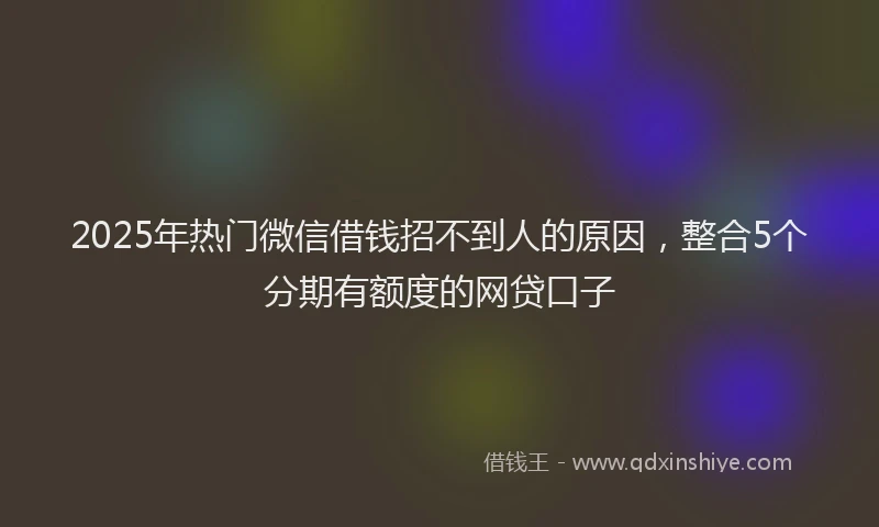 2025年热门微信借钱招不到人的原因，整合5个分期有额度的网贷口子