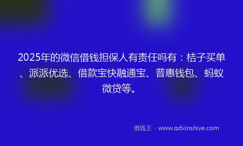 2025年的微信借钱担保人有责任吗有：桔子买单、派派优选、借款宝快融通宝、普惠钱包、蚂蚁微贷等。