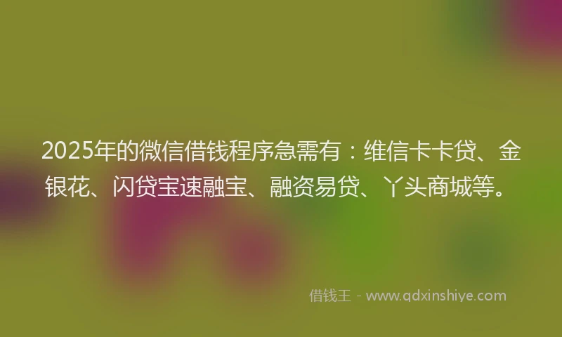 2025年的微信借钱程序急需有：维信卡卡贷、金银花、闪贷宝速融宝、融资易贷、丫头商城等。