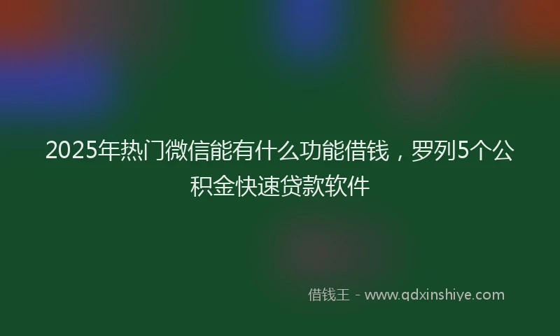 2025年热门微信能有什么功能借钱，罗列5个公积金快速贷款软件