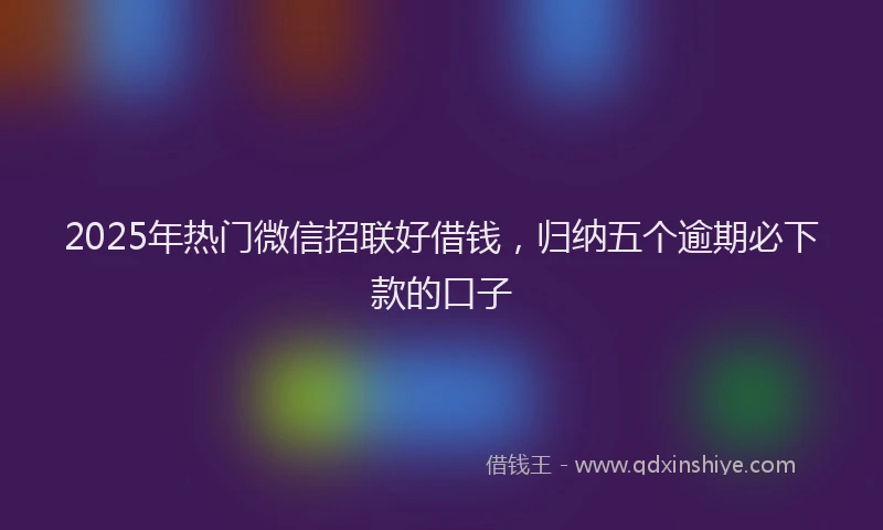 2025年热门微信招联好借钱，归纳五个逾期必下款的口子