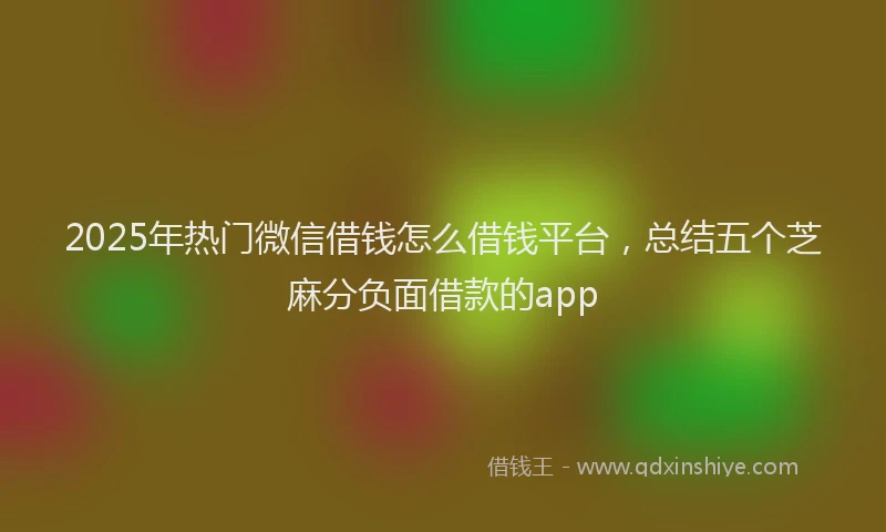 2025年热门微信借钱怎么借钱平台，总结五个芝麻分负面借款的app