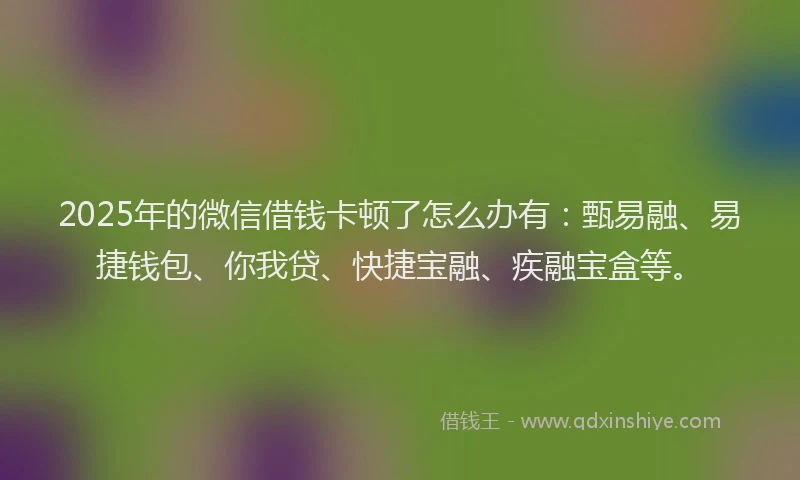 2025年的微信借钱卡顿了怎么办有：甄易融、易捷钱包、你我贷、快捷宝融、疾融宝盒等。