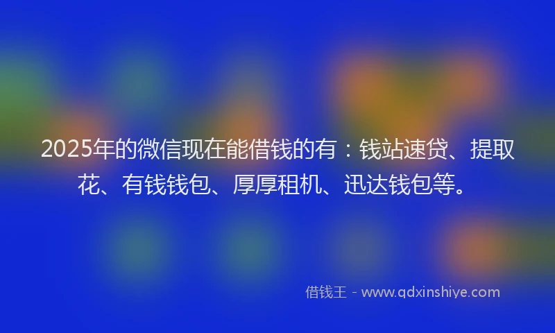 2025年的微信现在能借钱的有：钱站速贷、提取花、有钱钱包、厚厚租机、迅达钱包等。