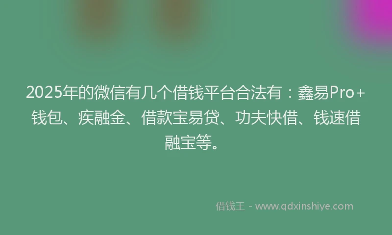 2025年的微信有几个借钱平台合法有：鑫易Pro+钱包、疾融金、借款宝易贷、功夫快借、钱速借融宝等。