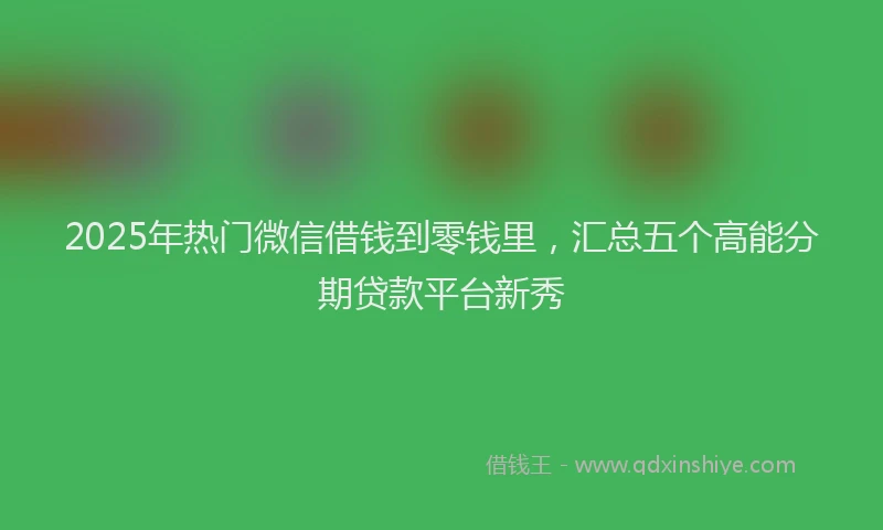 2025年热门微信借钱到零钱里，汇总五个高能分期贷款平台新秀